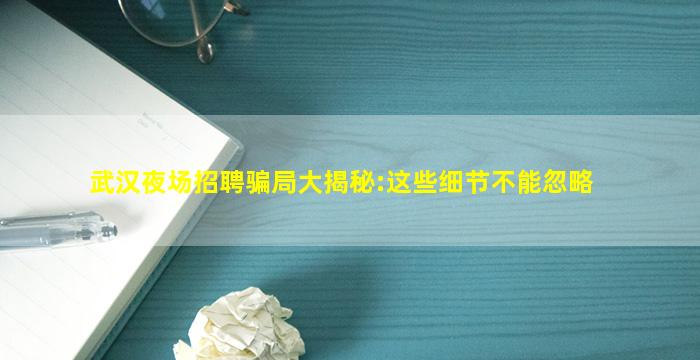 武汉夜场招聘骗局大揭秘:这些细节不能忽略